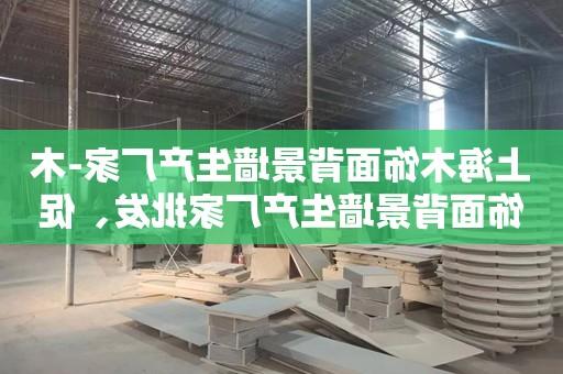 上海木饰面背景墙生产厂家-木饰面背景墙生产厂家批发、促销价